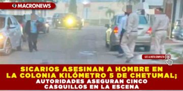 SICARIOS ASESINAN A HOMBRE EN LA COLONIA KILÓMETRO 5 DE CHETUMAL; AUTORIDADES ASEGURAN CINCO CASQUILLOS EN LA ESCENA