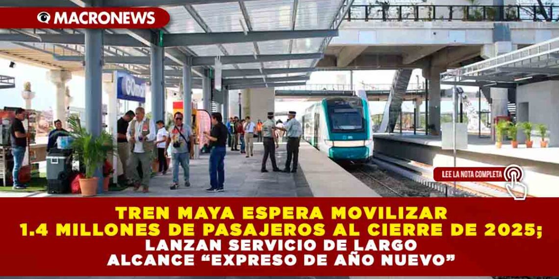 TREN MAYA ESPERA MOVILIZAR 1.4 MILLONES DE PASAJEROS AL CIERRE DE 2025; LANZAN SERVICIO DE LARGO ALCANCE “EXPRESO DE AÑO NUEVO”