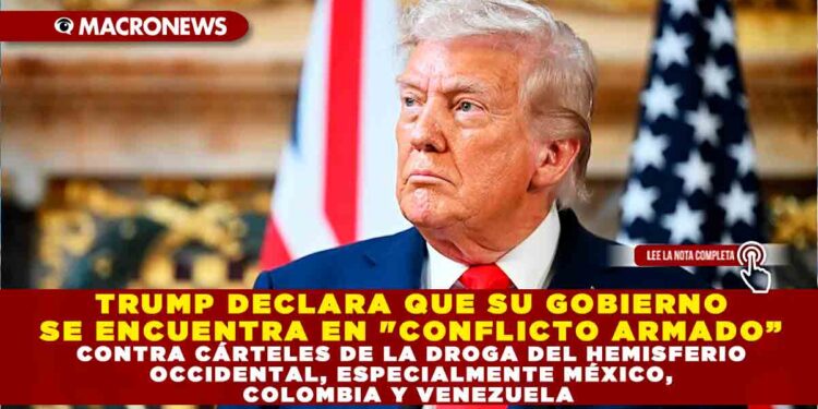 TRUMP DECLARA QUE SU GOBIERNO SE ENCUENTRA EN «CONFLICTO ARMADO” CONTRA CÁRTELES DE LA DROGA DEL HEMISFERIO OCCIDENTAL, ESPECIALMENTE MÉXICO, COLOMBIA Y VENEZUELA