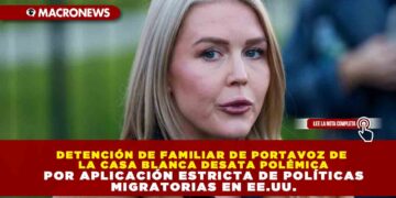 DETENCIÓN DE FAMILIAR DE PORTAVOZ DE LA CASA BLANCA DESATA POLÉMICA POR APLICACIÓN ESTRICTA DE POLÍTICAS MIGRATORIAS EN EE.UU.