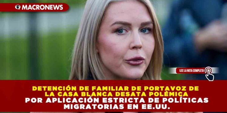 DETENCIÓN DE FAMILIAR DE PORTAVOZ DE LA CASA BLANCA DESATA POLÉMICA POR APLICACIÓN ESTRICTA DE POLÍTICAS MIGRATORIAS EN EE.UU.