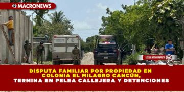 DISPUTA FAMILIAR POR PROPIEDAD EN COLONIA EL MILAGRO CANCÚN, TERMINA EN PELEA CALLEJERA Y DETENCIONES