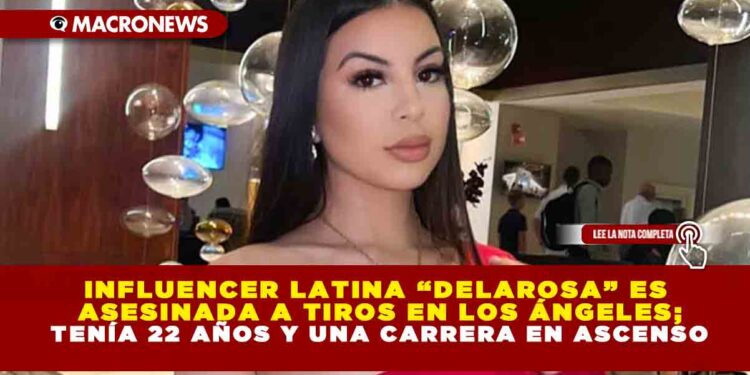 INFLUENCER LATINA “DELAROSA” ES ASESINADA A TIROS EN LOS ÁNGELES; TENÍA 22 AÑOS Y UNA CARRERA EN ASCENSO