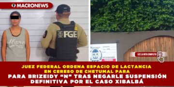 JUEZ FEDERAL ORDENA ESPACIO DE LACTANCIA EN CERESO DE CHETUMAL PARA BRIZEIDY “N” TRAS NEGARLE SUSPENSIÓN DEFINITIVA POR EL CASO XIBALBÁ