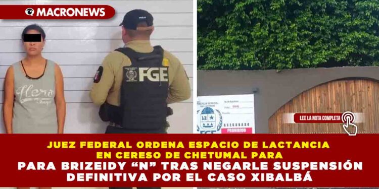 JUEZ FEDERAL ORDENA ESPACIO DE LACTANCIA EN CERESO DE CHETUMAL PARA BRIZEIDY “N” TRAS NEGARLE SUSPENSIÓN DEFINITIVA POR EL CASO XIBALBÁ