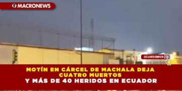 MOTÍN EN CÁRCEL DE MACHALA DEJA CUATRO MUERTOS Y MÁS DE 40 HERIDOS EN ECUADOR