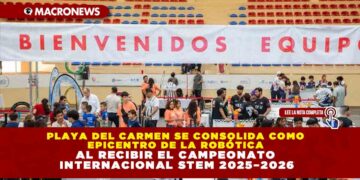 PLAYA DEL CARMEN SE CONSOLIDA COMO EPICENTRO DE LA ROBÓTICA AL RECIBIR EL CAMPEONATO INTERNACIONAL STEM 2025–2026