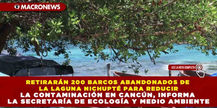 RETIRARÁN 200 BARCOS ABANDONADOS DE LA LAGUNA NICHUPTÉ PARA REDUCIR LA CONTAMINACIÓN EN CANCÚN, INFORMA LA SECRETARÍA DE ECOLOGÍA Y MEDIO AMBIENTE