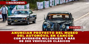 ANUNCIAN PROYECTO DEL MUSEO DEL AUTOMÓVIL EN CANCÚN CON INVERSIÓN MILLONARIA Y MÁS DE 300 VEHÍCULOS CLÁSICOS