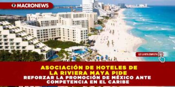 ASOCIACIÓN DE HOTELES DE LA RIVIERA MAYA PIDE REFORZAR LA PROMOCIÓN DE MÉXICO ANTE COMPETENCIA EN EL CARIBE