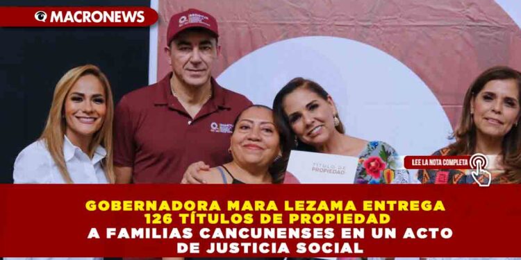 GOBERNADORA MARA LEZAMA ENTREGA 126 TÍTULOS DE PROPIEDAD A FAMILIAS CANCUNENSES EN UN ACTO DE JUSTICIA SOCIAL