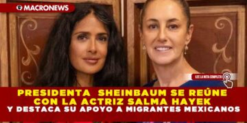 PRESIDENTA  SHEINBAUM SE REÚNE CON LA ACTRIZ SALMA HAYEK Y DESTACA SU APOYO A MIGRANTES MEXICANOS