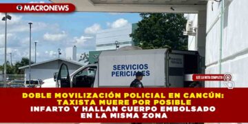 DOBLE MOVILIZACIÓN POLICIAL EN CANCÚN: TAXISTA MUERE POR POSIBLE INFARTO Y HALLAN CUERPO EMBOLSADO EN LA MISMA ZONA