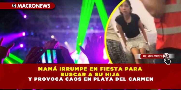 MAMÁ IRRUMPE EN FIESTA PARA BUSCAR A SU HIJA Y PROVOCA CAOS EN PLAYA DEL CARMEN