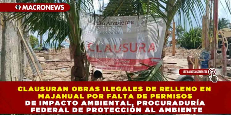 CLAUSURAN OBRAS ILEGALES DE RELLENO EN MAJAHUAL POR FALTA DE PERMISOS DE IMPACTO AMBIENTAL, PROCURADURÍA FEDERAL DE PROTECCIÓN AL AMBIENTE