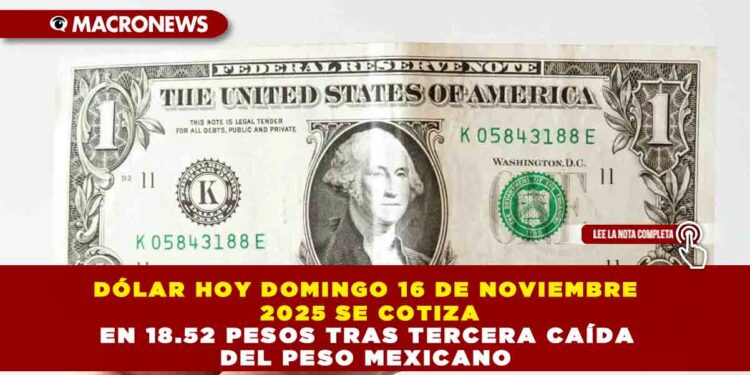 DÓLAR HOY DOMINGO 16 DE NOVIEMBRE 2025 SE COTIZA EN 18.52 PESOS TRAS TERCERA CAÍDA DEL PESO MEXICANO