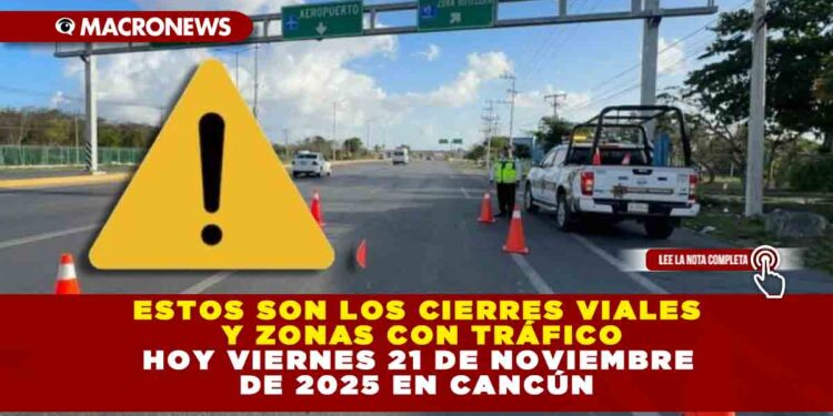 ESTOS SON LOS CIERRES VIALES Y ZONAS CON TRÁFICO HOY VIERNES 21 DE NOVIEMBRE DE 2025 EN CANCÚN