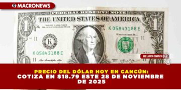 PRECIO DEL DÓLAR HOY EN CANCÚN: COTIZA EN $18.79 ESTE 28 DE NOVIEMBRE DE 2025