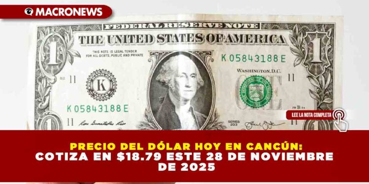 PRECIO DEL DÓLAR HOY EN CANCÚN: COTIZA EN $18.79 ESTE 28 DE NOVIEMBRE DE 2025