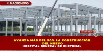 AVANZA MÁS DEL 50% LA CONSTRUCCIÓN  DEL NUEVO HOSPITAL GENERAL DE CHETUMAL