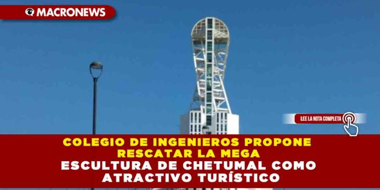 COLEGIO DE INGENIEROS PROPONE RESCATAR LA MEGA ESCULTURA DE CHETUMAL COMO ATRACTIVO TURÍSTICO