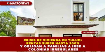 CRISIS DE VIVIENDA EN TULUM: RENTAS SUBEN HASTA 200% Y OBLIGAN A FAMILIAS A IRSE A COLONIAS IRREGULARES