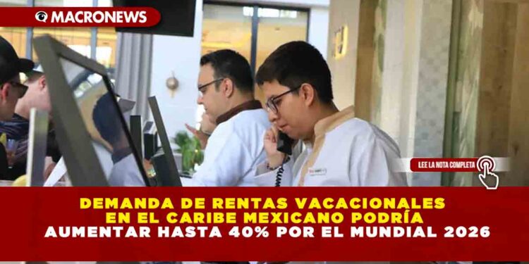 DEMANDA DE RENTAS VACACIONALES EN EL CARIBE MEXICANO PODRÍA AUMENTAR HASTA 40% POR EL MUNDIAL 2026