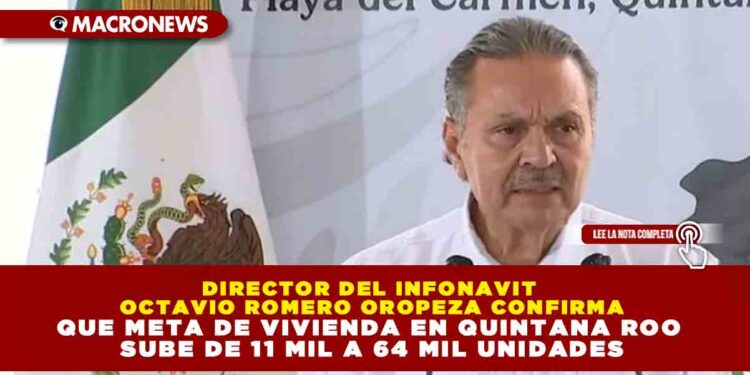 DIRECTOR DEL INFONAVIT OCTAVIO ROMERO OROPEZA CONFIRMA QUE META DE VIVIENDA EN QUINTANA ROO SUBE DE 11 MIL A 64 MIL UNIDADES