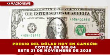 PRECIO DEL DÓLAR HOY EN CANCÚN: COTIZA EN $18.84 ESTE 21 DE NOVIEMBRE DE 2025