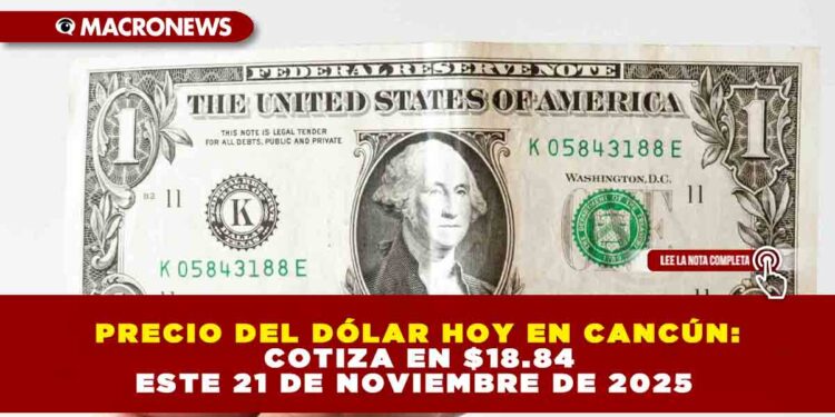 PRECIO DEL DÓLAR HOY EN CANCÚN: COTIZA EN $18.84 ESTE 21 DE NOVIEMBRE DE 2025