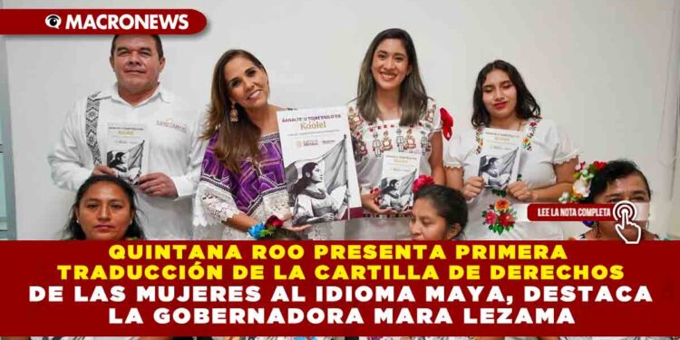 QUINTANA ROO PRESENTA PRIMERA TRADUCCIÓN DE LA CARTILLA DE DERECHOS DE LAS MUJERES AL IDIOMA MAYA, DESTACA LA GOBERNADORA MARA LEZAMA