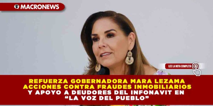REFUERZA GOBERNADORA MARA LEZAMA ACCIONES CONTRA FRAUDES INMOBILIARIOS Y APOYO A DEUDORES DEL INFONAVIT EN “LA VOZ DEL PUEBLO”