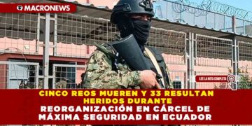 CINCO REOS MUEREN Y 33 RESULTAN HERIDOS DURANTE REORGANIZACIÓN EN CÁRCEL DE MÁXIMA SEGURIDAD EN ECUADOR