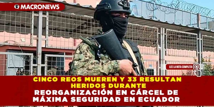 CINCO REOS MUEREN Y 33 RESULTAN HERIDOS DURANTE REORGANIZACIÓN EN CÁRCEL DE MÁXIMA SEGURIDAD EN ECUADOR