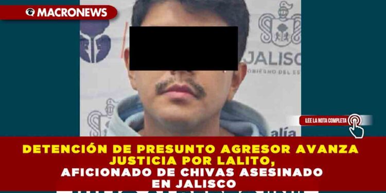 DETENCIÓN DE PRESUNTO AGRESOR AVANZA JUSTICIA POR LALITO, AFICIONADO DE CHIVAS ASESINADO EN JALISCO