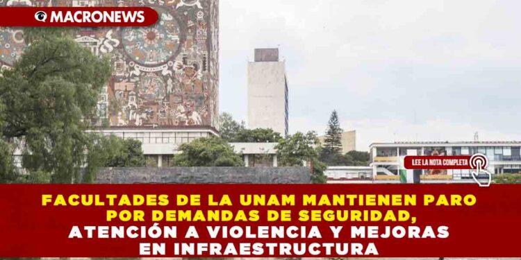 FACULTADES DE LA UNAM MANTIENEN PARO POR DEMANDAS DE SEGURIDAD, ATENCIÓN A VIOLENCIA Y MEJORAS EN INFRAESTRUCTURA
