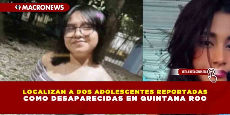 LOCALIZAN A DOS ADOLESCENTES REPORTADAS COMO DESAPARECIDAS EN QUINTANA ROO