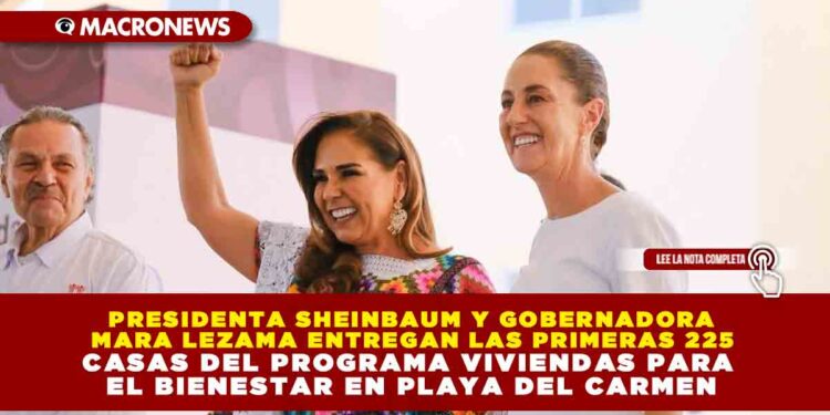 PRESIDENTA SHEINBAUM Y GOBERNADORA MARA LEZAMA ENTREGAN LAS PRIMERAS 225 CASAS DEL PROGRAMA VIVIENDAS PARA EL BIENESTAR EN PLAYA DEL CARMEN