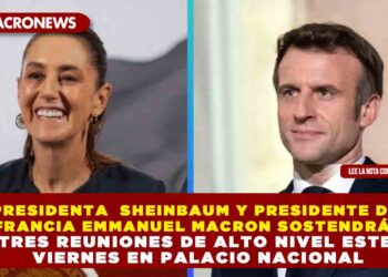 PRESIDENTA  SHEINBAUM Y PRESIDENTE DE FRANCIA EMMANUEL MACRON SOSTENDRÁN TRES REUNIONES DE ALTO NIVEL ESTE VIERNES EN PALACIO NACIONAL