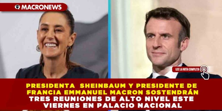 PRESIDENTA  SHEINBAUM Y PRESIDENTE DE FRANCIA EMMANUEL MACRON SOSTENDRÁN TRES REUNIONES DE ALTO NIVEL ESTE VIERNES EN PALACIO NACIONAL