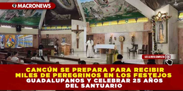 CANCÚN SE PREPARA PARA RECIBIR MILES DE PEREGRINOS EN LOS FESTEJOS GUADALUPANOS Y CELEBRAR 25 AÑOS DEL SANTUARIO