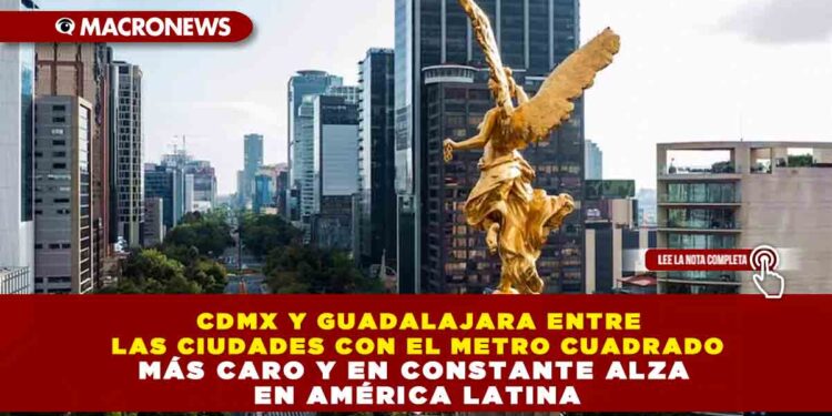 CDMX Y GUADALAJARA ENTRE LAS CIUDADES CON EL METRO CUADRADO MÁS CARO Y EN CONSTANTE ALZA EN AMÉRICA LATINA