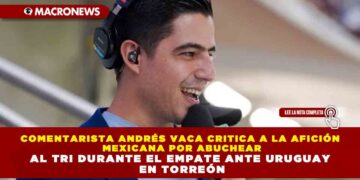 COMENTARISTA ANDRÉS VACA CRITICA A LA AFICIÓN MEXICANA POR ABUCHEAR AL TRI DURANTE EL EMPATE ANTE URUGUAY EN TORREÓN