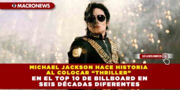 MICHAEL JACKSON HACE HISTORIA AL COLOCAR “THRILLER” EN EL TOP 10 DE BILLBOARD EN SEIS DÉCADAS DIFERENTES