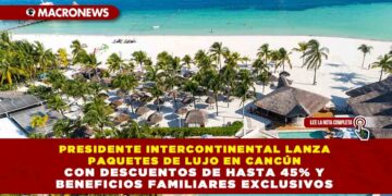 PRESIDENTE INTERCONTINENTAL LANZA PAQUETES DE LUJO EN CANCÚN CON DESCUENTOS DE HASTA 45% Y BENEFICIOS FAMILIARES EXCLUSIVOS
