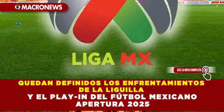 QUEDAN DEFINIDOS LOS ENFRENTAMIENTOS DE LA LIGUILLA Y EL PLAY-IN DEL FÚTBOL MEXICANO APERTURA 2025