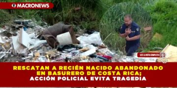 RESCATAN A RECIÉN NACIDO ABANDONADO EN BASURERO DE COSTA RICA; ACCIÓN POLICIAL EVITA TRAGEDIA