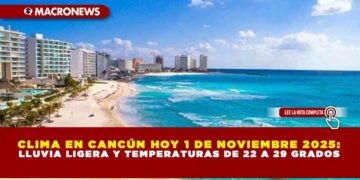 CLIMA EN CANCÚN HOY 1 DE NOVIEMBRE 2025: LLUVIA LIGERA Y TEMPERATURAS DE 22 A 29 GRADOS
