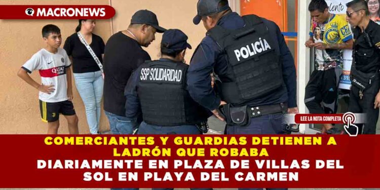 COMERCIANTES Y GUARDIAS DETIENEN A LADRÓN QUE ROBABA DIARIAMENTE EN PLAZA DE VILLAS DEL SOL EN PLAYA DEL CARMEN
