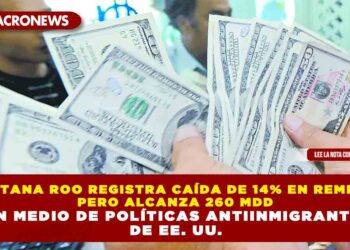 QUINTANA ROO REGISTRA CAÍDA DE 14% EN REMESAS PERO ALCANZA 260 MDD EN MEDIO DE POLÍTICAS ANTIINMIGRANTES DE EE. UU.
